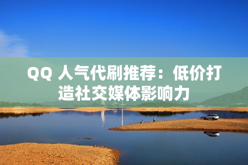 QQ 人气代刷推荐：低价打造社交媒体影响力