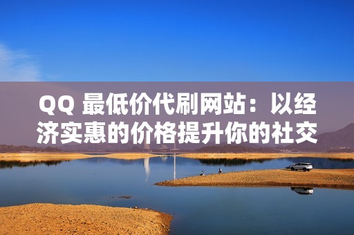 QQ 最低价代刷网站：以经济实惠的价格提升你的社交媒体表现