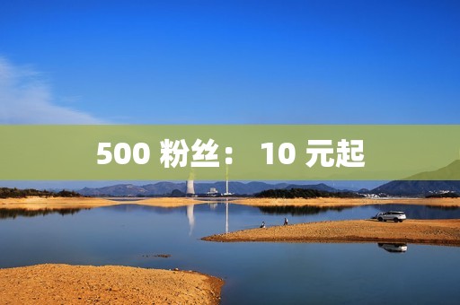 500 粉丝： 10 元起