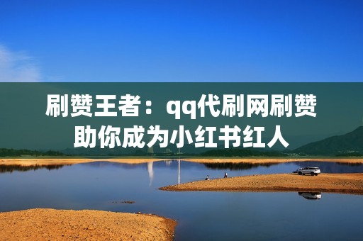 刷赞王者：qq代刷网刷赞助你成为小红书红人