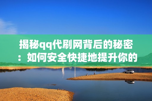 揭秘qq代刷网背后的秘密：如何安全快捷地提升你的账号人气