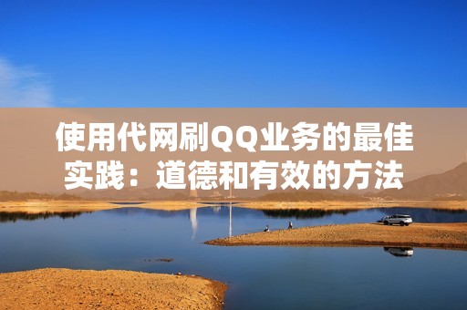 使用代网刷QQ业务的最佳实践：道德和有效的方法