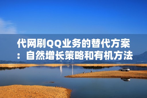 代网刷QQ业务的替代方案：自然增长策略和有机方法