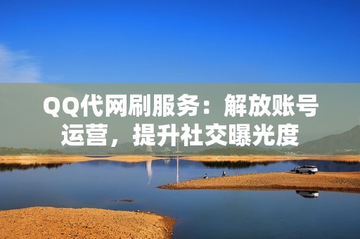 QQ代网刷服务：解放账号运营，提升社交曝光度