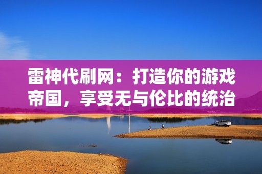 雷神代刷网：打造你的游戏帝国，享受无与伦比的统治力