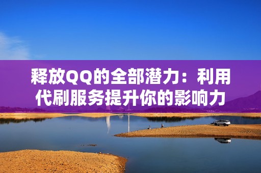 释放QQ的全部潜力：利用代刷服务提升你的影响力