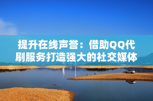 提升在线声誉：借助QQ代刷服务打造强大的社交媒体形象