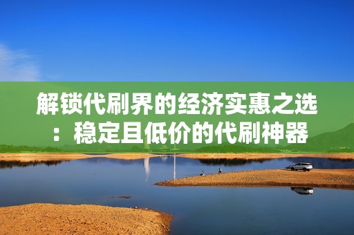 解锁代刷界的经济实惠之选：稳定且低价的代刷神器