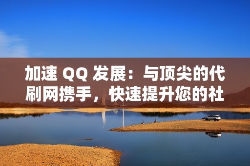 加速 QQ 发展：与顶尖的代刷网携手，快速提升您的社交媒体影响力