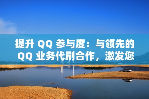 提升 QQ 参与度：与领先的 QQ 业务代刷合作，激发您的虚拟形象活力