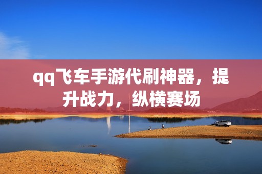 qq飞车手游代刷神器，提升战力，纵横赛场