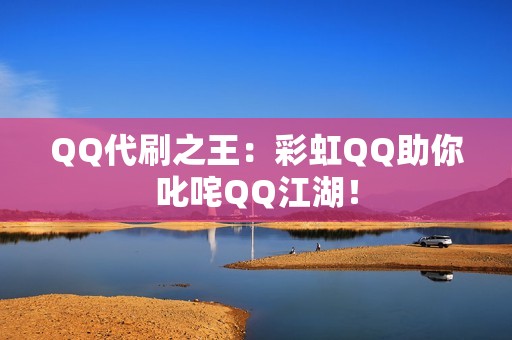 QQ代刷之王：彩虹QQ助你叱咤QQ江湖！