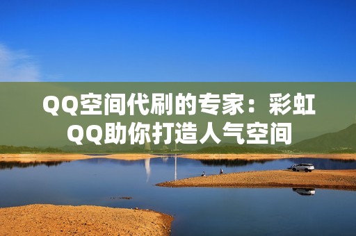 QQ空间代刷的专家：彩虹QQ助你打造人气空间