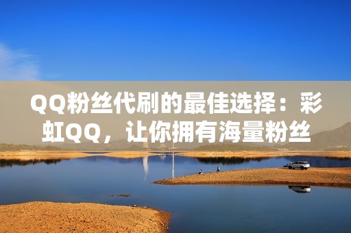 QQ粉丝代刷的最佳选择：彩虹QQ，让你拥有海量粉丝！