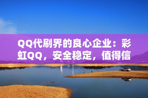 QQ代刷界的良心企业：彩虹QQ，安全稳定，值得信赖！