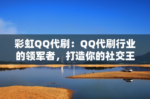 彩虹QQ代刷：QQ代刷行业的领军者，打造你的社交王国！