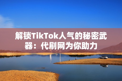 解锁TikTok人气的秘密武器：代刷网为你助力