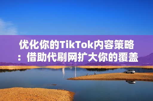 优化你的TikTok内容策略：借助代刷网扩大你的覆盖范围