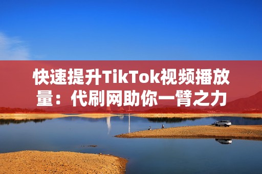 快速提升TikTok视频播放量：代刷网助你一臂之力