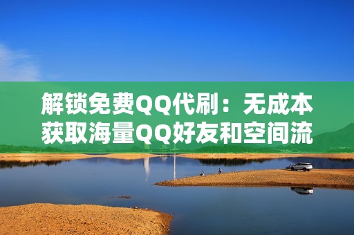 解锁免费QQ代刷：无成本获取海量QQ好友和空间流量