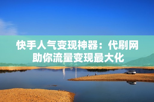 快手人气变现神器：代刷网 助你流量变现最大化