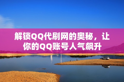 解锁QQ代刷网的奥秘，让你的QQ账号人气飙升