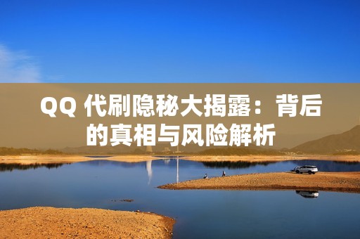 QQ 代刷隐秘大揭露：背后的真相与风险解析