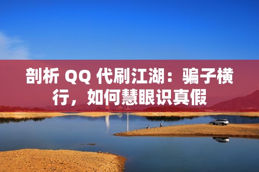 剖析 QQ 代刷江湖：骗子横行，如何慧眼识真假