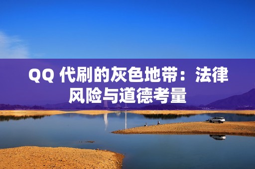 QQ 代刷的灰色地带：法律风险与道德考量