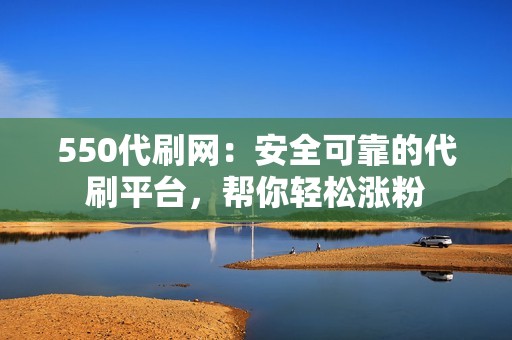 550代刷网：安全可靠的代刷平台，帮你轻松涨粉