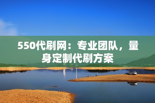 550代刷网：专业团队，量身定制代刷方案