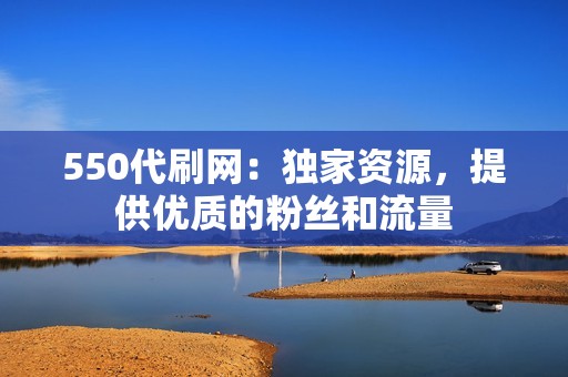 550代刷网：独家资源，提供优质的粉丝和流量