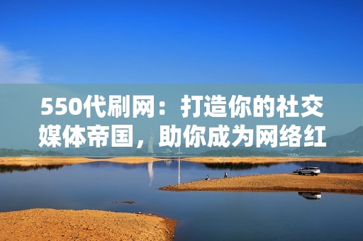 550代刷网：打造你的社交媒体帝国，助你成为网络红人