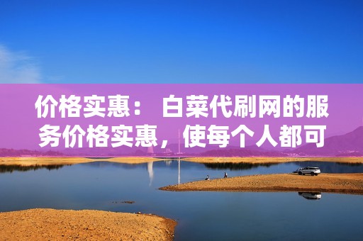 价格实惠： 白菜代刷网的服务价格实惠，使每个人都可以轻松提升其社交媒体形象。