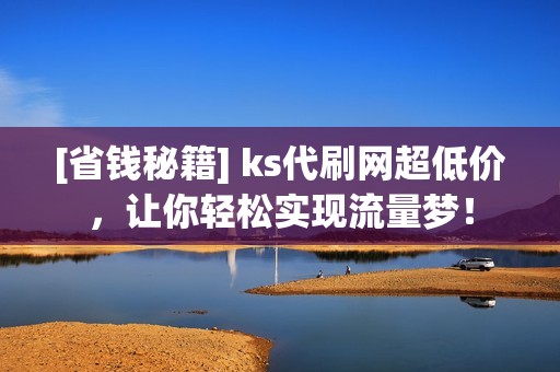 [省钱秘籍] ks代刷网超低价，让你轻松实现流量梦！