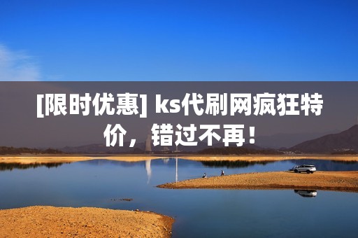 [限时优惠] ks代刷网疯狂特价，错过不再！