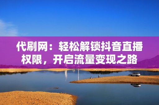 代刷网：轻松解锁抖音直播权限，开启流量变现之路