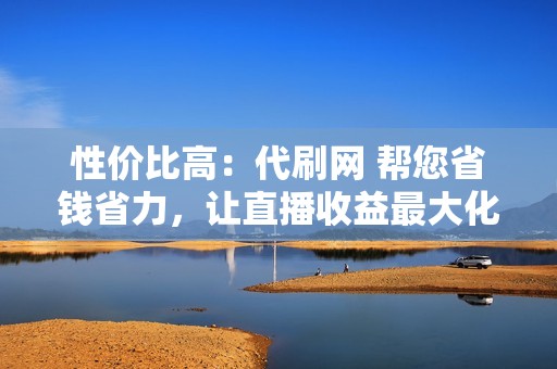 性价比高：代刷网 帮您省钱省力，让直播收益最大化