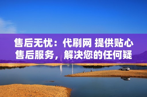 售后无忧：代刷网 提供贴心售后服务，解决您的任何疑虑