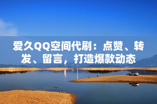 爱久QQ空间代刷：点赞、转发、留言，打造爆款动态