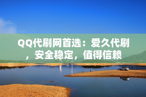 QQ代刷网首选：爱久代刷，安全稳定，值得信赖