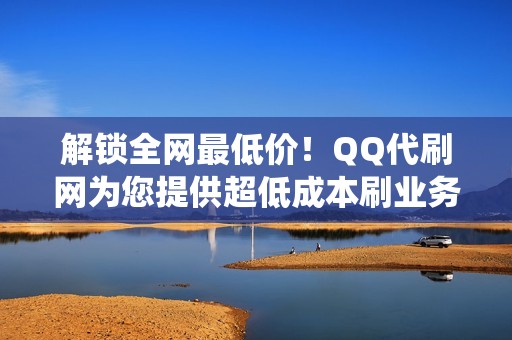 解锁全网最低价！QQ代刷网为您提供超低成本刷业务系统。