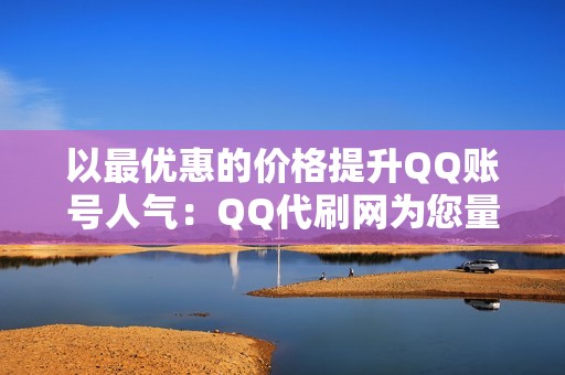 以最优惠的价格提升QQ账号人气：QQ代刷网为您量身打造。