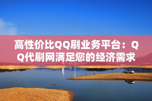 高性价比QQ刷业务平台：QQ代刷网满足您的经济需求。