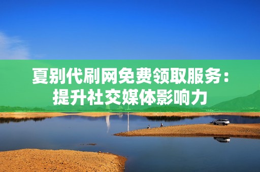 夏别代刷网免费领取服务：提升社交媒体影响力