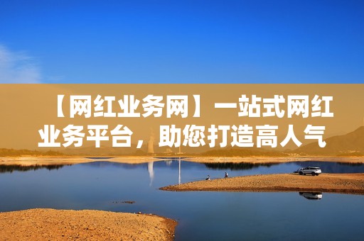 【网红业务网】一站式网红业务平台，助您打造高人气账号