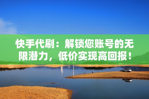 快手代刷：解锁您账号的无限潜力，低价实现高回报！