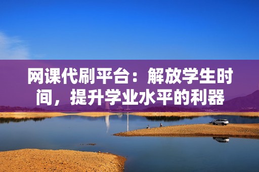 网课代刷平台：解放学生时间，提升学业水平的利器