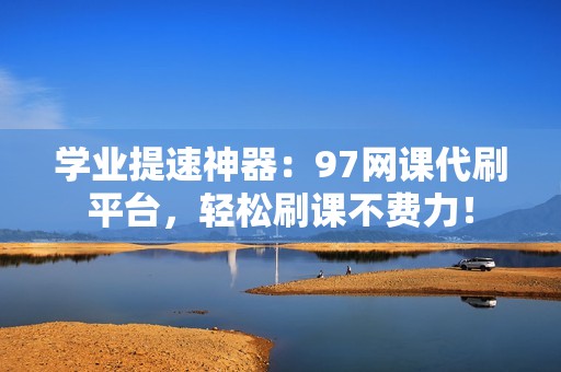 学业提速神器：97网课代刷平台，轻松刷课不费力！