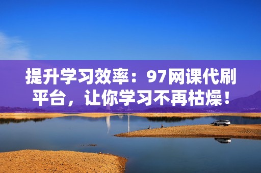 提升学习效率：97网课代刷平台，让你学习不再枯燥！